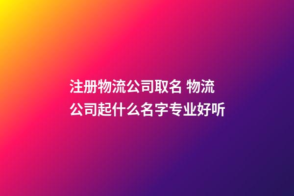 注册物流公司取名 物流公司起什么名字专业好听-第1张-公司起名-玄机派